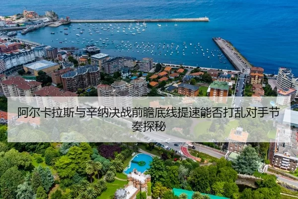 阿尔卡拉斯与辛纳决战前瞻底线提速能否打乱对手节奏探秘