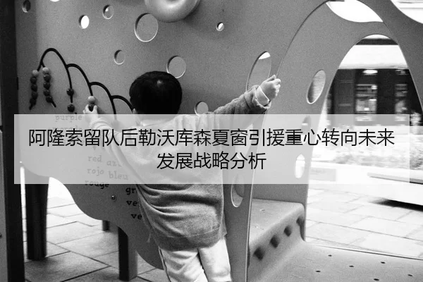 阿隆索留队后勒沃库森夏窗引援重心转向未来发展战略分析