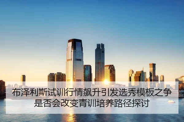 布泽利斯试训行情飙升引发选秀模板之争是否会改变青训培养路径探讨