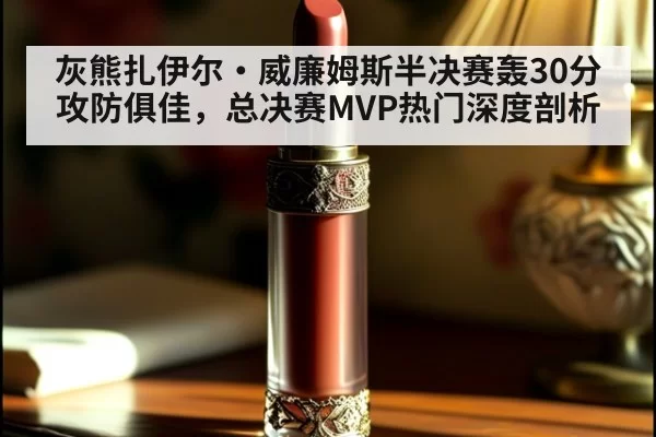 灰熊扎伊尔·威廉姆斯半决赛轰30分攻防俱佳,总决赛MVP热门深度剖析