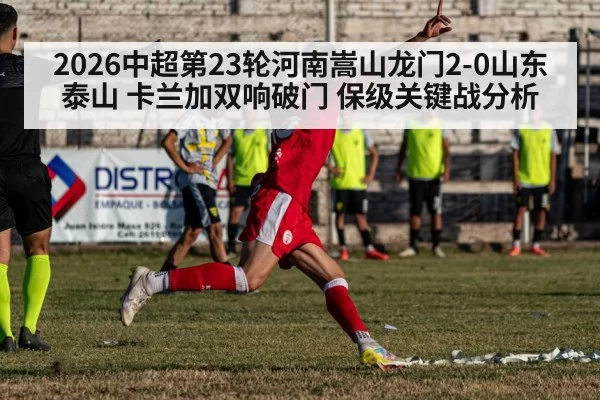 2026中超第23轮河南嵩山龙门2-0山东泰山 卡兰加双响破门 保级关键战分析