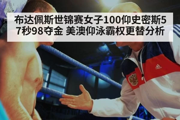 布达佩斯世锦赛女子100仰史密斯57秒98夺金 美澳仰泳霸权更替分析