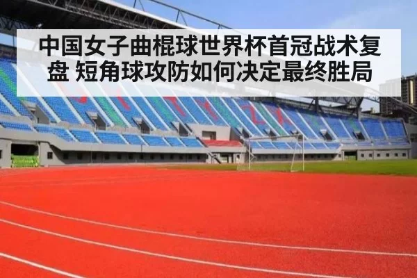中国女子曲棍球世界杯首冠战术复盘 短角球攻防如何决定最终胜局