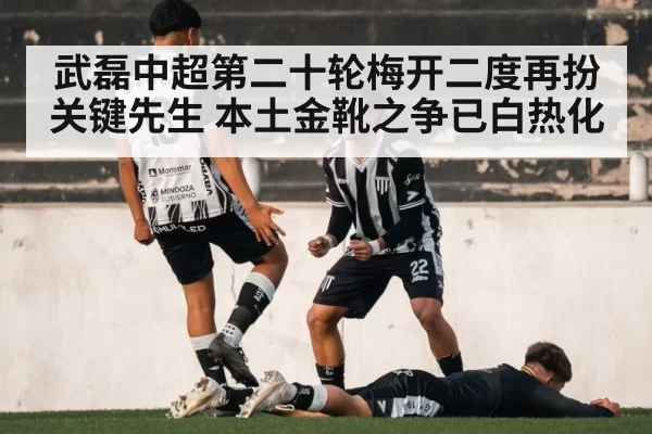 武磊中超第二十轮梅开二度再扮关键先生 本土金靴之争已白热化