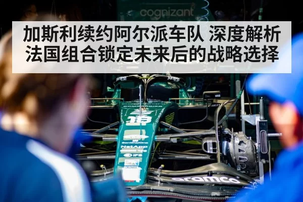 加斯利续约阿尔派车队 深度解析法国组合锁定未来后的战略选择