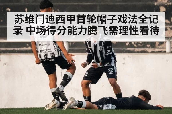 苏维门迪西甲首轮帽子戏法全记录 中场得分能力腾飞需理性看待